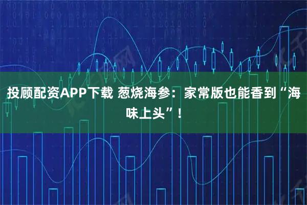 投顾配资APP下载 葱烧海参：家常版也能香到“海味上头”！