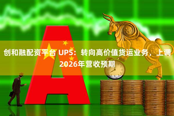 创和融配资平台 UPS：转向高价值货运业务，上调2026年营收预期