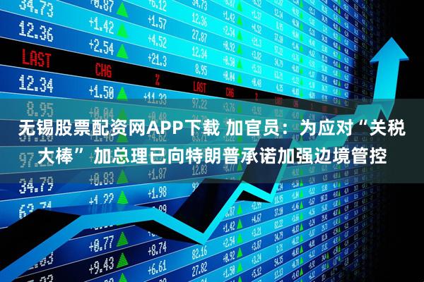 无锡股票配资网APP下载 加官员：为应对“关税大棒” 加总理已向特朗普承诺加强边境管控