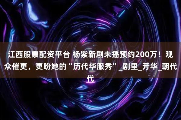 江西股票配资平台 杨紫新剧未播预约200万！观众催更，更盼她的“历代华服秀”_剧里_芳华_朝代