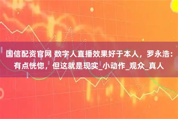 国信配资官网 数字人直播效果好于本人，罗永浩：有点恍惚，但这就是现实_小动作_观众_真人