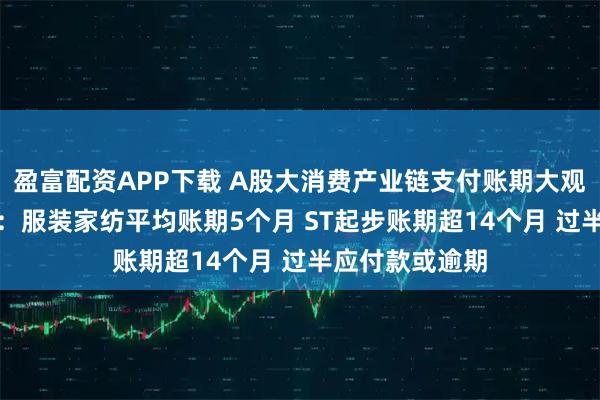 盈富配资APP下载 A股大消费产业链支付账期大观——“服饰”篇：服装家纺平均账期5个月 ST起步账期超14个月 过半应付款或逾期