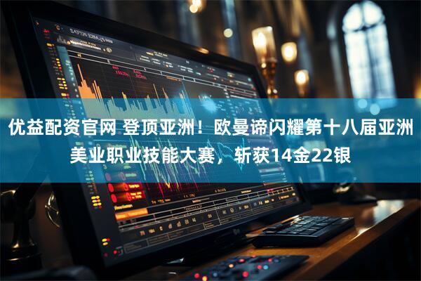 优益配资官网 登顶亚洲！欧曼谛闪耀第十八届亚洲美业职业技能大赛，斩获14金22银