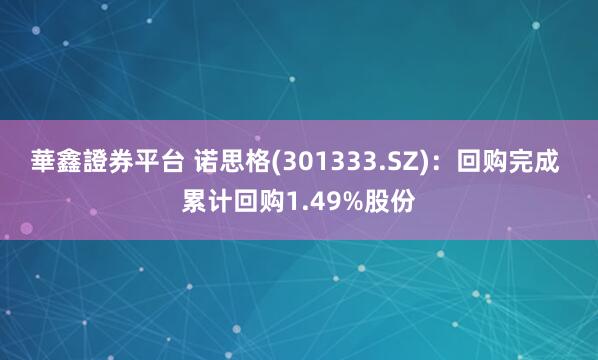 華鑫證券平台 诺思格(301333.SZ)：回购完成 累计回购1.49%股份