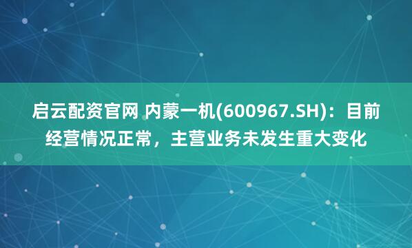 启云配资官网 内蒙一机(600967.SH)：目前经营情况正常，主营业务未发生重大变化