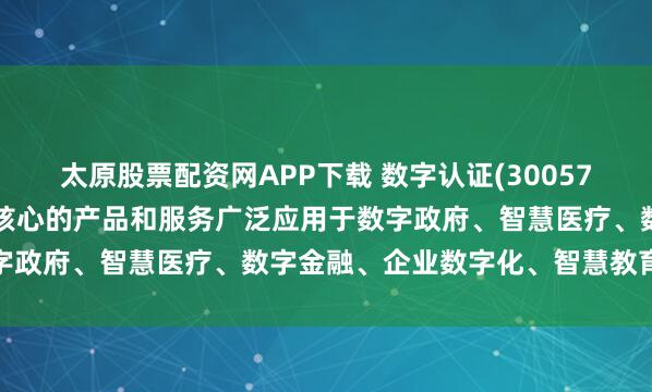 太原股票配资网APP下载 数字认证(300579.SZ)：以密码技术为核心的产品和服务广泛应用于数字政府、智慧医疗、数字金融、企业数字化、智慧教育等领域
