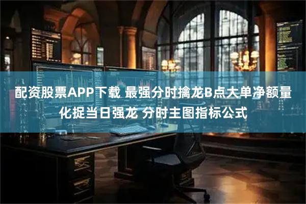 配资股票APP下载 最强分时擒龙B点大单净额量化捉当日强龙 分时主图指标公式