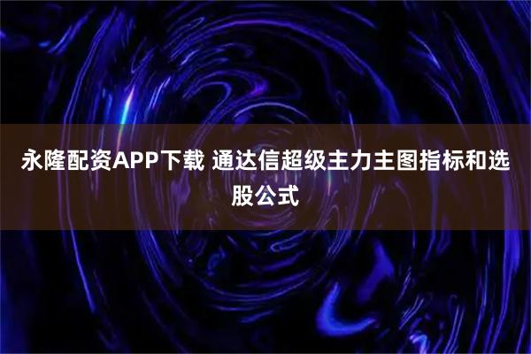 永隆配资APP下载 通达信超级主力主图指标和选股公式