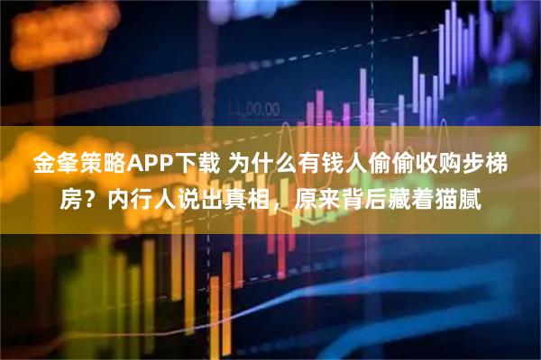 金夆策略APP下载 为什么有钱人偷偷收购步梯房？内行人说出真相，原来背后藏着猫腻