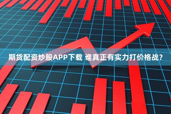 期货配资炒股APP下载 谁真正有实力打价格战？