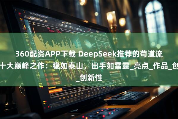 360配资APP下载 DeepSeek推荐的苟道流小说十大巅峰之作：稳如泰山，出手如雷霆_亮点_作品_创新性