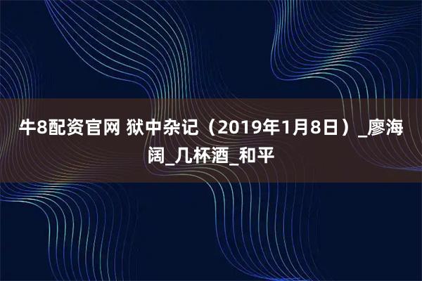 牛8配资官网 狱中杂记（2019年1月8日）_廖海阔_几杯酒_和平