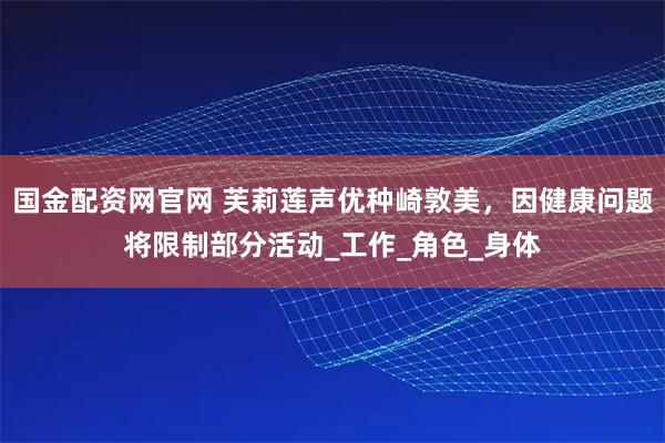 国金配资网官网 芙莉莲声优种崎敦美，因健康问题将限制部分活动_工作_角色_身体