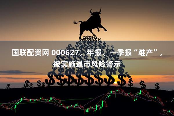 国联配资网 000627，年报、一季报“难产”，被实施退市风险警示