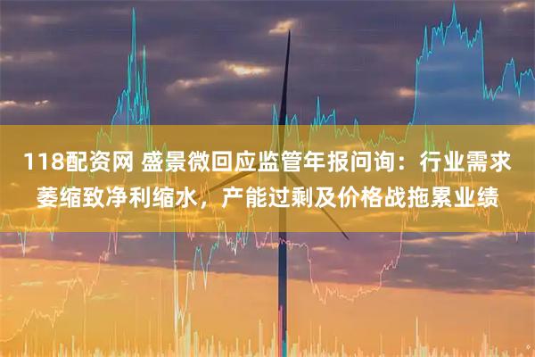 118配资网 盛景微回应监管年报问询：行业需求萎缩致净利缩水，产能过剩及价格战拖累业绩