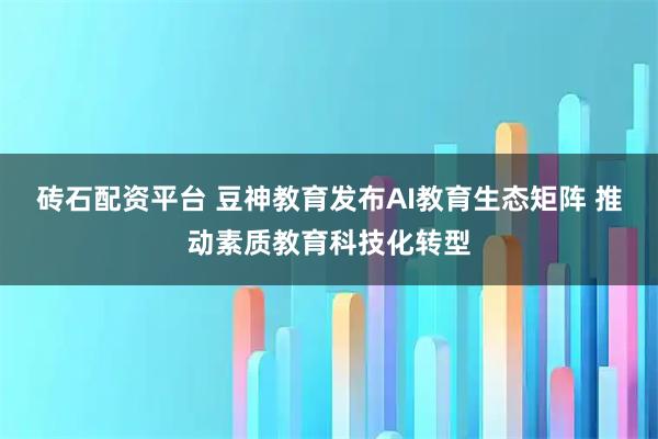 砖石配资平台 豆神教育发布AI教育生态矩阵 推动素质教育科技化转型