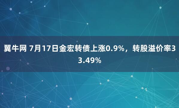 翼牛网 7月17日金宏转债上涨0.9%，转股溢价率33.49%