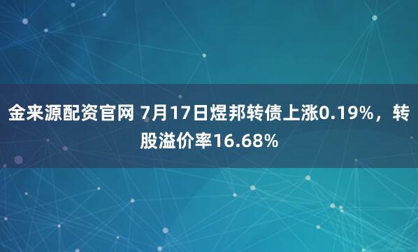 金来源配资官网 7月17日煜邦转债上涨0.19%，转股溢价率16.68%