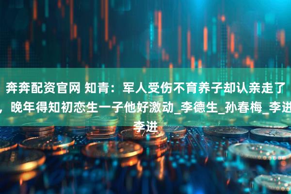 奔奔配资官网 知青：军人受伤不育养子却认亲走了，晚年得知初恋生一子他好激动_李德生_孙春梅_李进