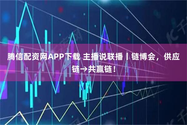 腾信配资网APP下载 主播说联播丨链博会，供应链→共赢链！