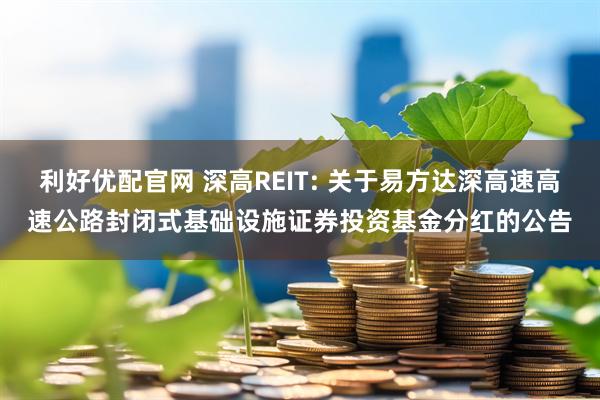 利好优配官网 深高REIT: 关于易方达深高速高速公路封闭式基础设施证券投资基金分红的公告