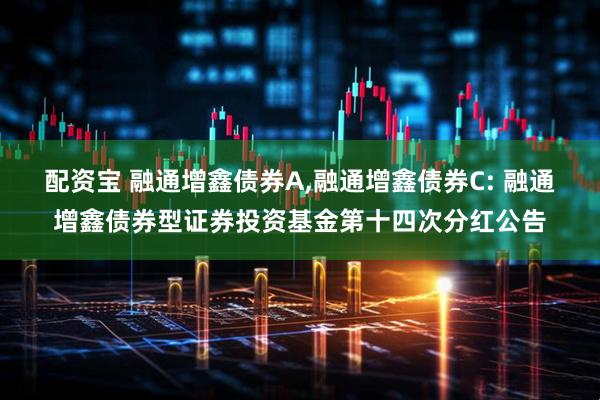 配资宝 融通增鑫债券A,融通增鑫债券C: 融通增鑫债券型证券投资基金第十四次分红公告