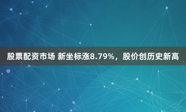 股票配资市场 新坐标涨8.79%，股价创历史新高