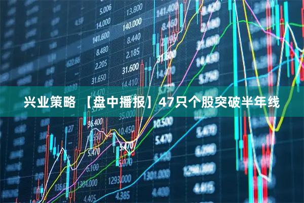 兴业策略 【盘中播报】47只个股突破半年线