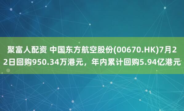 聚富人配资 中国东方航空股份(00670.HK)7月22日回购950.34万港元，年内累计回购5.94亿港元