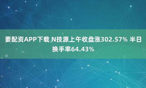 要配资APP下载 N技源上午收盘涨302.57% 半日换手率64.43%