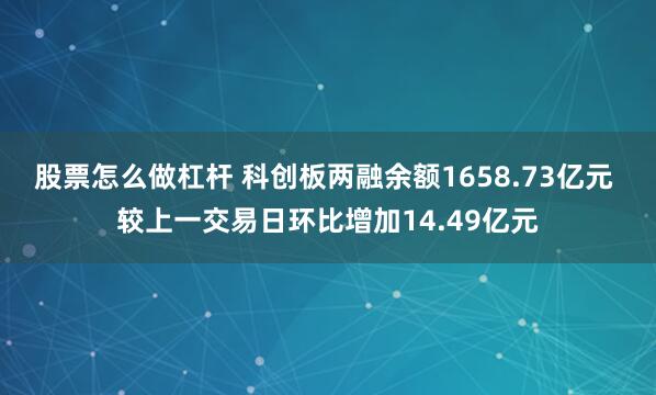 股票怎么做杠杆 科创板两融余额1658.73亿元 较上一交易日环比增加14.49亿元