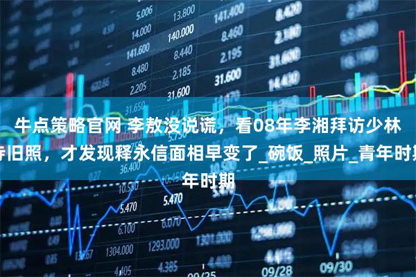 牛点策略官网 李敖没说谎，看08年李湘拜访少林寺旧照，才发现释永信面相早变了_碗饭_照片_青年时期