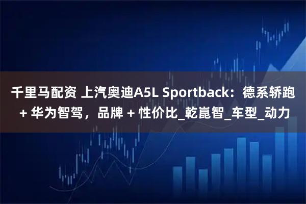 千里马配资 上汽奥迪A5L Sportback：德系轿跑 + 华为智驾，品牌 + 性价比_乾崑智_车型_动力