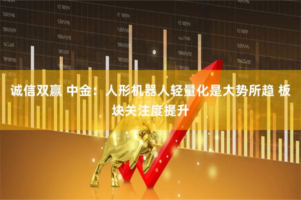 诚信双赢 中金：人形机器人轻量化是大势所趋 板块关注度提升