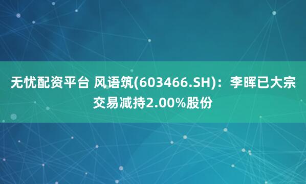 无忧配资平台 风语筑(603466.SH)：李晖已大宗交易减持2.00%股份