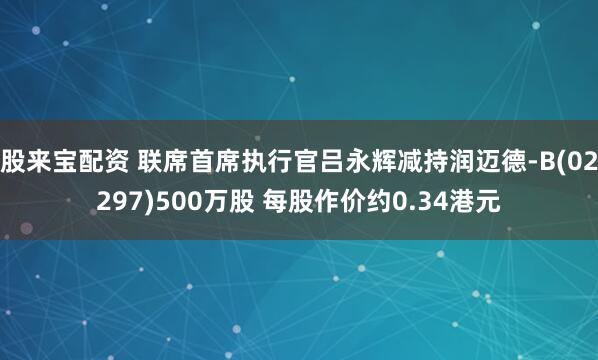 股来宝配资 联席首席执行官吕永辉减持润迈德-B(02297)500万股 每股作价约0.34港元