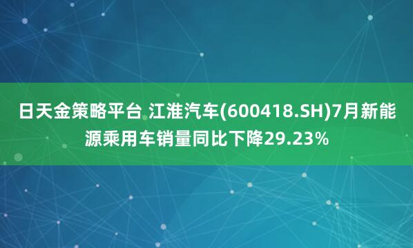 日天金策略平台 江淮汽车(600418.SH)7月新能源乘用车销量同比下降29.23%