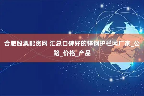 合肥股票配资网 汇总口碑好的锌钢护栏网厂家_公路_价格_产品