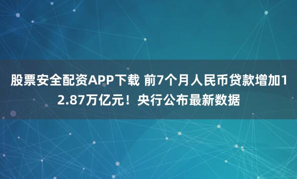 股票安全配资APP下载 前7个月人民币贷款增加12.87万亿元！央行公布最新数据