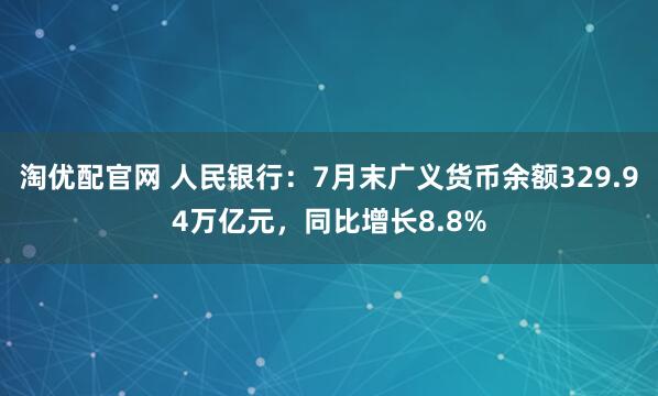 淘优配官网 人民银行：7月末广义货币余额329.94万亿元，同比增长8.8%