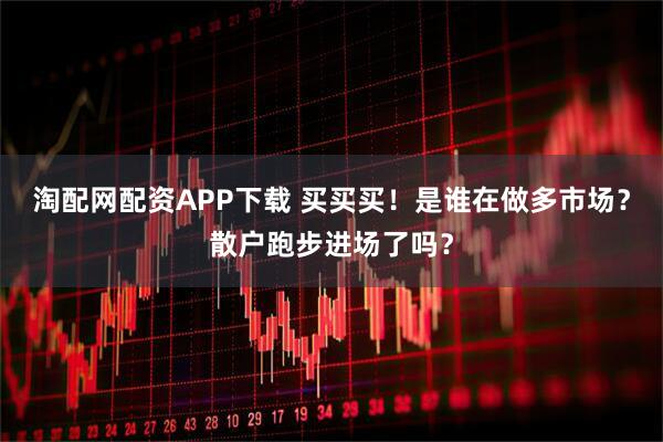 淘配网配资APP下载 买买买！是谁在做多市场？散户跑步进场了吗？