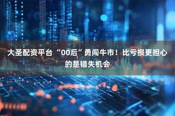 大圣配资平台 “00后”勇闯牛市！比亏损更担心的是错失机会
