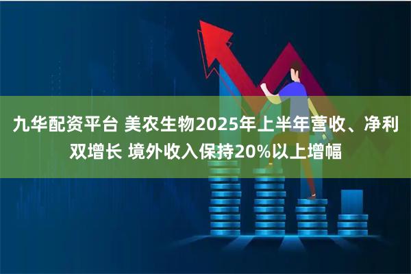 九华配资平台 美农生物2025年上半年营收、净利双增长 境外收入保持20%以上增幅