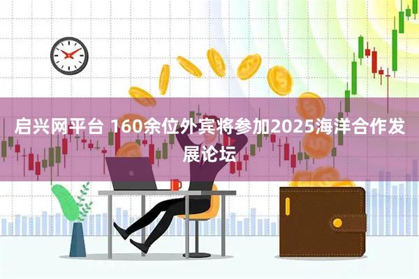 启兴网平台 160余位外宾将参加2025海洋合作发展论坛