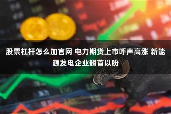 股票杠杆怎么加官网 电力期货上市呼声高涨 新能源发电企业翘首以盼