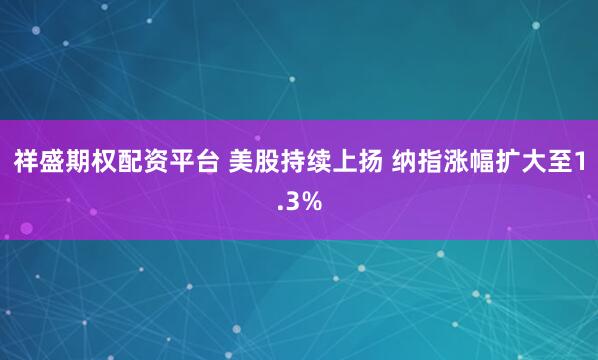祥盛期权配资平台 美股持续上扬 纳指涨幅扩大至1.3%