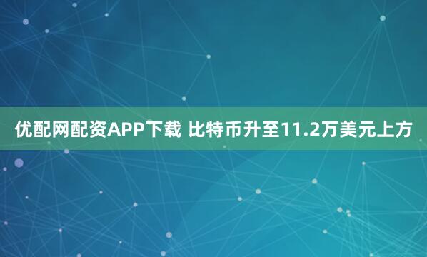 优配网配资APP下载 比特币升至11.2万美元上方