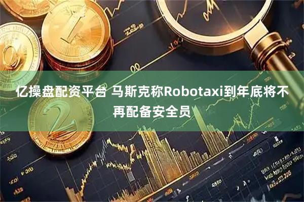 亿操盘配资平台 马斯克称Robotaxi到年底将不再配备安全员