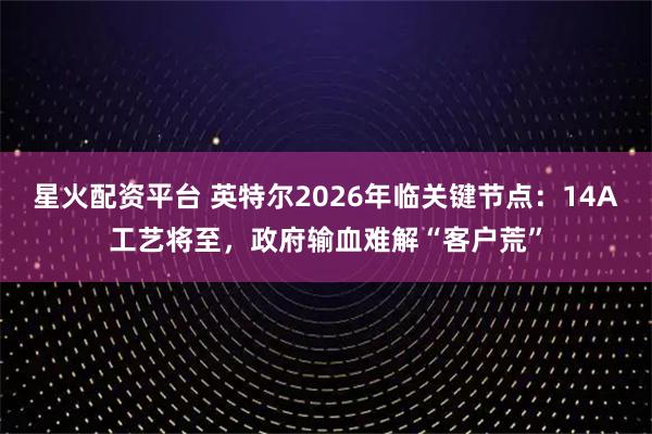 星火配资平台 英特尔2026年临关键节点：14A工艺将至，政府输血难解“客户荒”