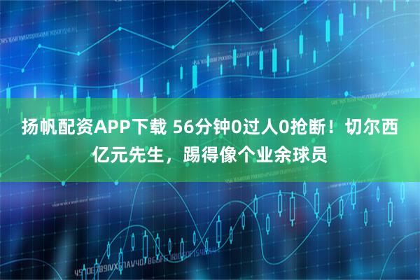 扬帆配资APP下载 56分钟0过人0抢断!切尔西亿元先生,踢得像个业余球员